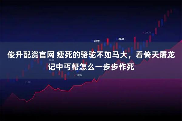 俊升配资官网 瘦死的骆驼不如马大，看倚天屠龙记中丐帮怎么一步步作死