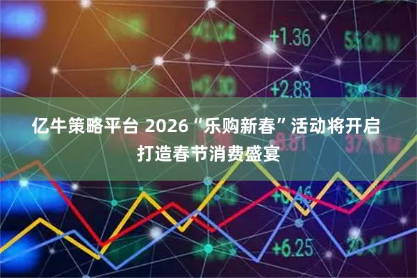 亿牛策略平台 2026“乐购新春”活动将开启 打造春节消费盛宴