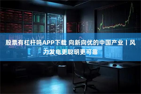 股票有杠杆吗APP下载 向新向优的中国产业丨风力发电更聪明更可靠