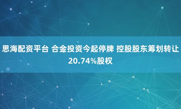 思海配资平台 合金投资今起停牌 控股股东筹划转让20.74%股权