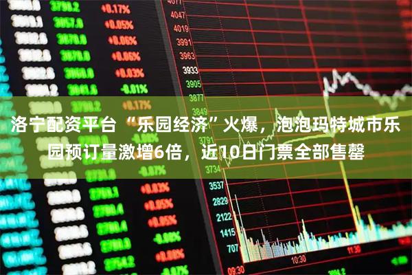 洛宁配资平台 “乐园经济”火爆，泡泡玛特城市乐园预订量激增6倍，近10日门票全部售罄