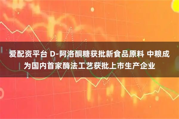 爱配资平台 D-阿洛酮糖获批新食品原料 中粮成为国内首家酶法工艺获批上市生产企业