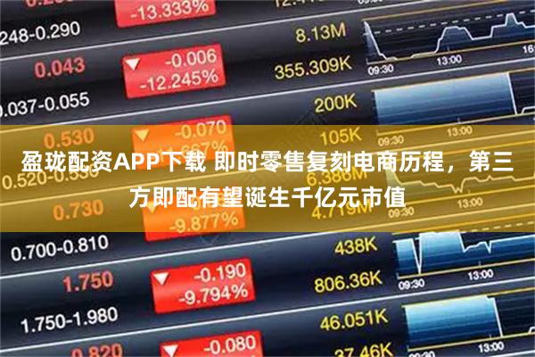 盈珑配资APP下载 即时零售复刻电商历程，第三方即配有望诞生千亿元市值