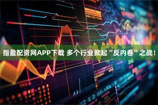 指盈配资网APP下载 多个行业掀起“反内卷”之战！
