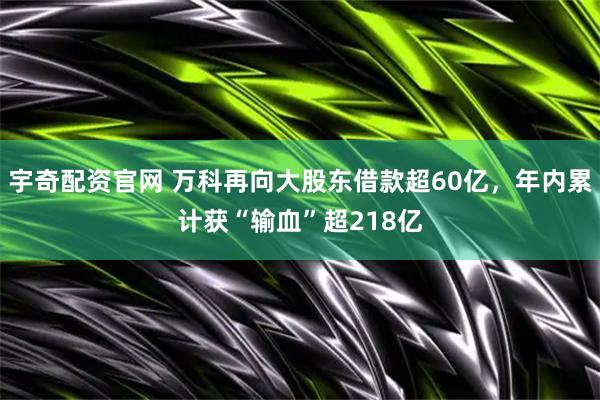 宇奇配资官网 万科再向大股东借款超60亿，年内累计获“输血”超218亿