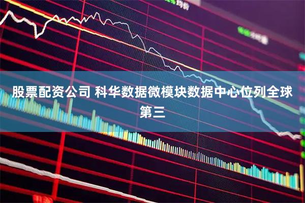 股票配资公司 科华数据微模块数据中心位列全球第三