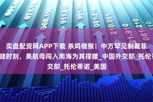 实盘配资网APP下载 杀鸡儆猴！中方罕见制裁菲律宾，关键时刻，美航母闯入南海为其撑腰_中国外交部_托伦蒂诺_美国