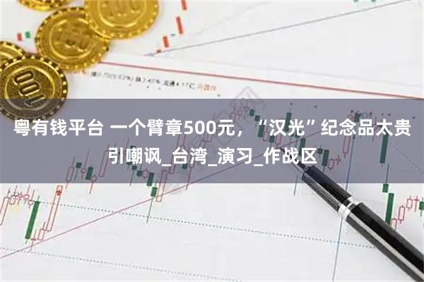 粤有钱平台 一个臂章500元，“汉光”纪念品太贵引嘲讽_台湾_演习_作战区