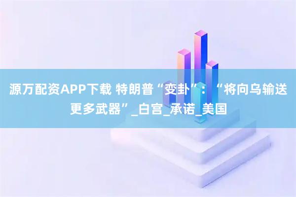 源万配资APP下载 特朗普“变卦”：“将向乌输送更多武器”_白宫_承诺_美国