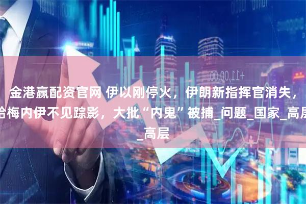 金港赢配资官网 伊以刚停火，伊朗新指挥官消失，哈梅内伊不见踪影，大批“内鬼”被捕_问题_国家_高层