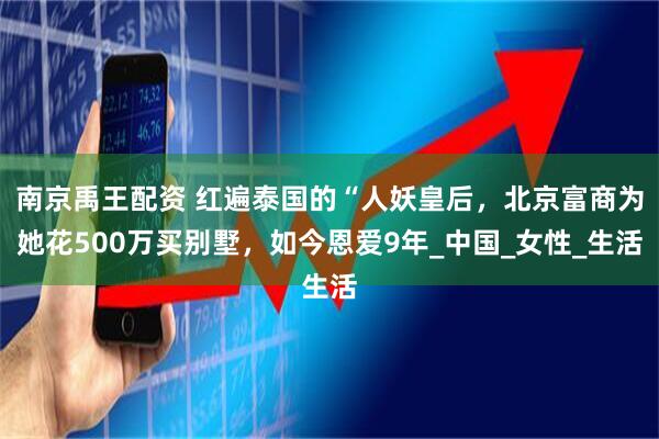南京禹王配资 红遍泰国的“人妖皇后，北京富商为她花500万买别墅，如今恩爱9年_中国_女性_生活