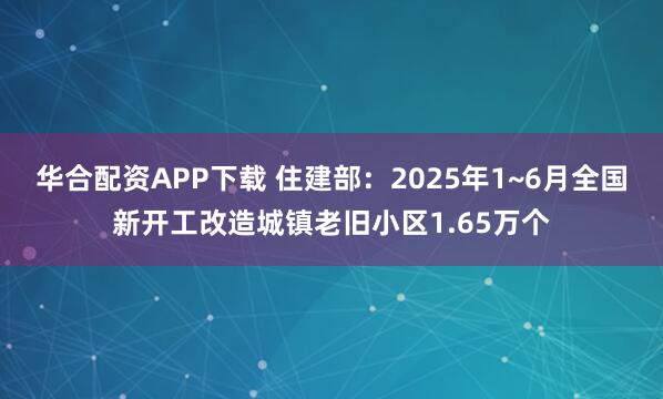 华合配资APP下载 住建部：2025年1~6月全国新开工改造城镇老旧小区1.65万个