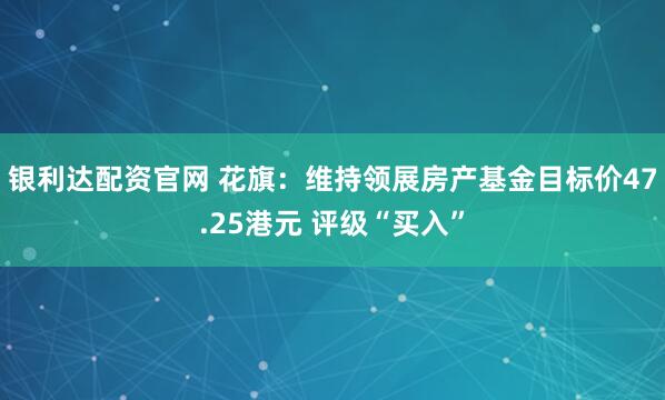 银利达配资官网 花旗：维持领展房产基金目标价47.25港元 评级“买入”
