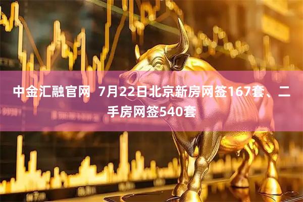 中金汇融官网  7月22日北京新房网签167套、二手房网签540套