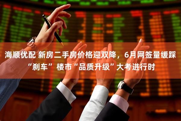 海顺优配 新房二手房价格迎双降，6月网签量缓踩“刹车” 楼市“品质升级”大考进行时