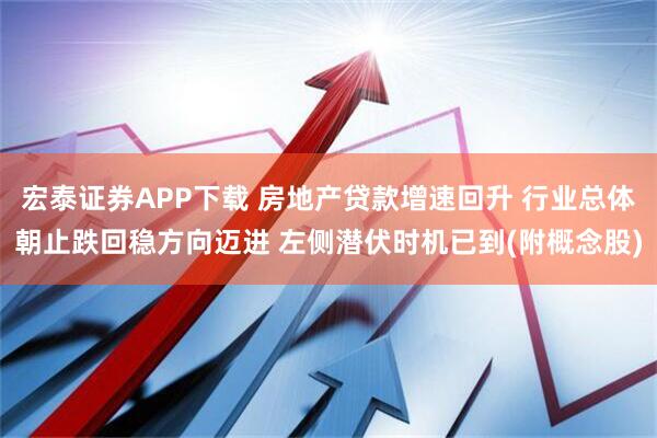 宏泰证券APP下载 房地产贷款增速回升 行业总体朝止跌回稳方向迈进 左侧潜伏时机已到(附概念股)