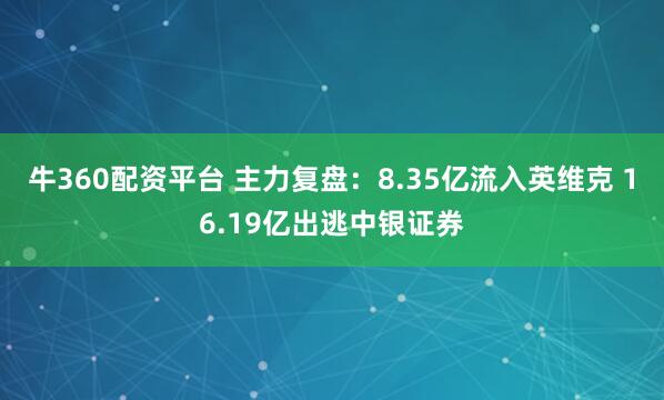 牛360配资平台 主力复盘：8.35亿流入英维克 16.19亿出逃中银证券