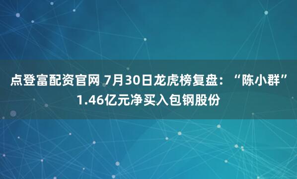 点登富配资官网 7月30日龙虎榜复盘：“陈小群”1.46亿元净买入包钢股份
