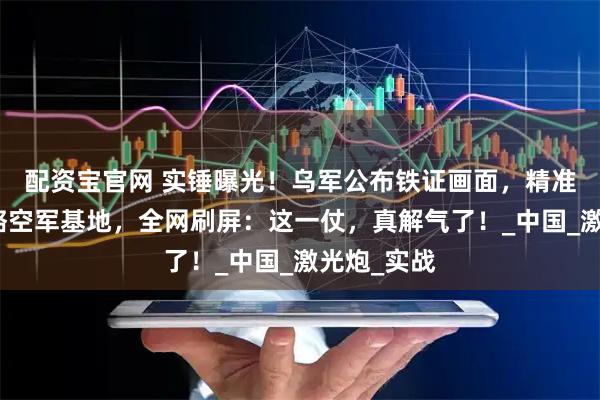 配资宝官网 实锤曝光！乌军公布铁证画面，精准打残俄战略空军基地，全网刷屏：这一仗，真解气了！_中国_激光炮_实战
