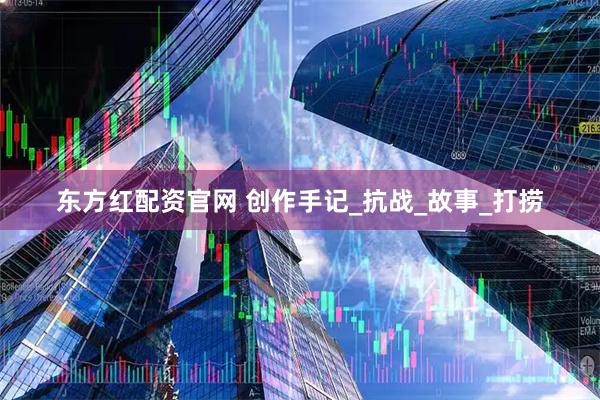 东方红配资官网 创作手记_抗战_故事_打捞