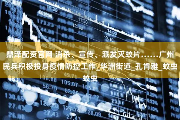鼎泽配资官网 消杀、宣传、派发灭蚊片……广州民兵积极投身疫情防控工作_华洲街道_孔肯雅_蚊虫