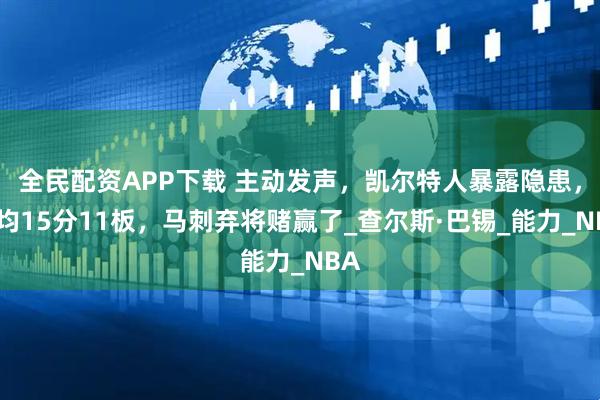 全民配资APP下载 主动发声，凯尔特人暴露隐患，场均15分11板，马刺弃将赌赢了_查尔斯·巴锡_能力_NBA