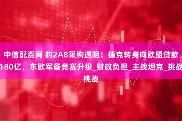 中信配资网 豹2A8采购遇阻！捷克转身向欧盟贷款180亿，东欧军备竞赛升级_财政负担_主战坦克_挑战
