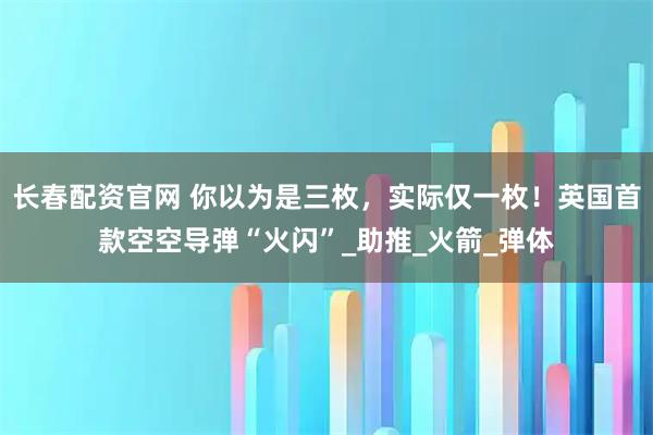 长春配资官网 你以为是三枚,实际仅一枚!英国首款空空导弹“火闪”_助推_火箭_弹体