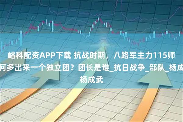 峪科配资APP下载 抗战时期，八路军主力115师为何多出来一个独立团？团长是谁_抗日战争_部队_杨成武