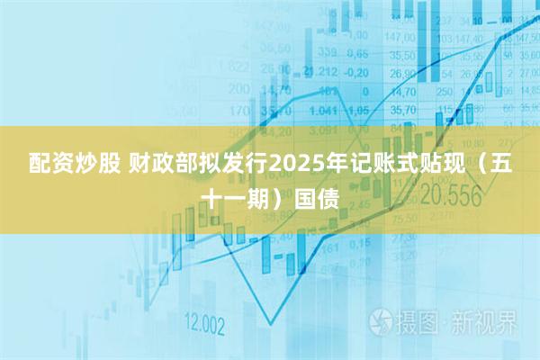 配资炒股 财政部拟发行2025年记账式贴现（五十一期）国债