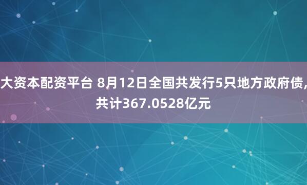 大资本配资平台 8月12日全国共发行5只地方政府债,共计367.0528亿元
