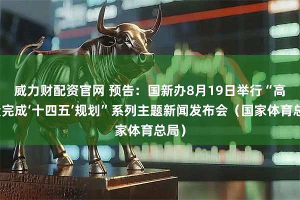 威力财配资官网 预告：国新办8月19日举行“高质量完成‘十四五’规划”系列主题新闻发布会（国家体育总局）