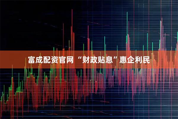 富成配资官网 “财政贴息”惠企利民