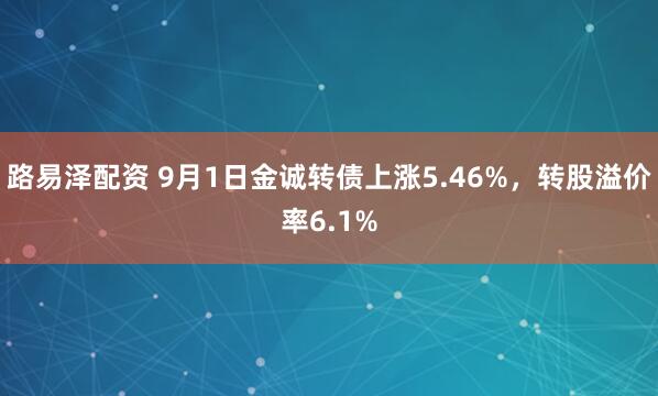 路易泽配资 9月1日金诚转债上涨5.46%，转股溢价率6.1%