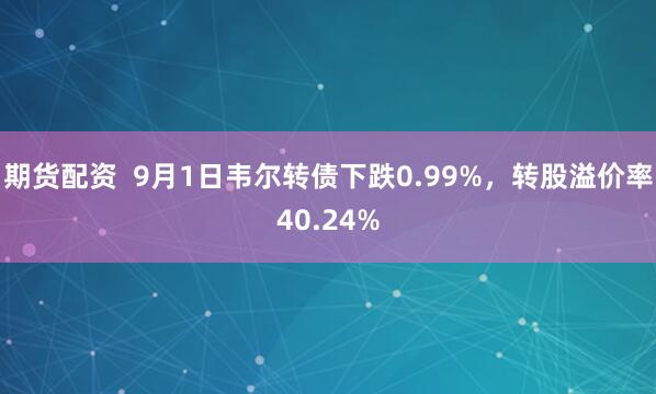 期货配资  9月1日韦尔转债下跌0.99%，转股溢价率40.24%