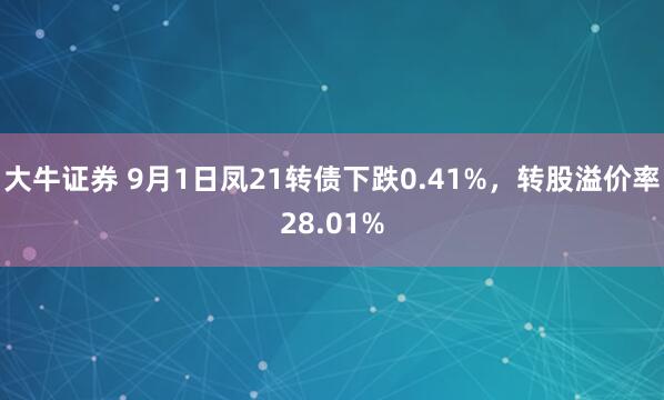 大牛证券 9月1日凤21转债下跌0.41%，转股溢价率28.01%