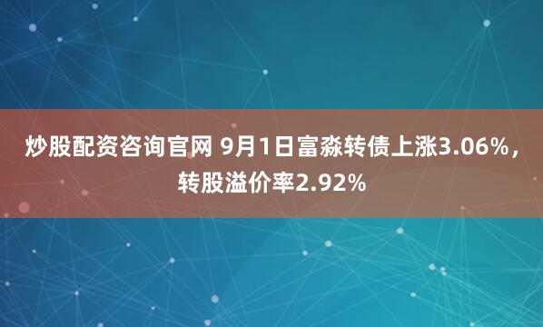 炒股配资咨询官网 9月1日富淼转债上涨3.06%，转股溢价率2.92%