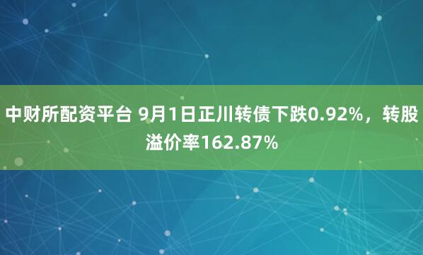 中财所配资平台 9月1日正川转债下跌0.92%，转股溢价率162.87%