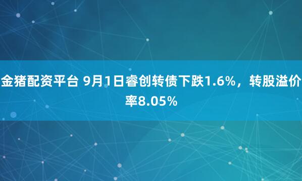 金猪配资平台 9月1日睿创转债下跌1.6%，转股溢价率8.05%