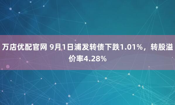 万店优配官网 9月1日浦发转债下跌1.01%，转股溢价率4.28%