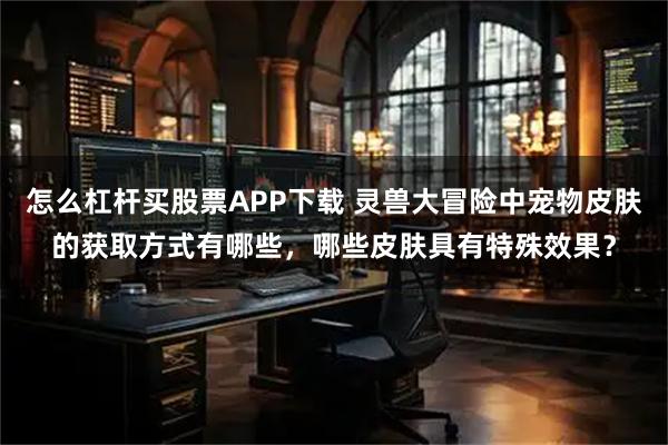 怎么杠杆买股票APP下载 灵兽大冒险中宠物皮肤的获取方式有哪些，哪些皮肤具有特殊效果？