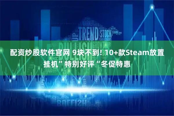 配资炒股软件官网 9块不到! 10+款Steam放置挂机”特别好评“冬促特惠