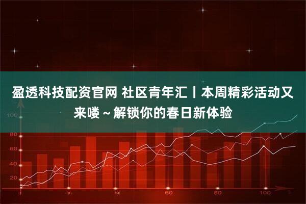 盈透科技配资官网 社区青年汇丨本周精彩活动又来喽～解锁你的春日新体验