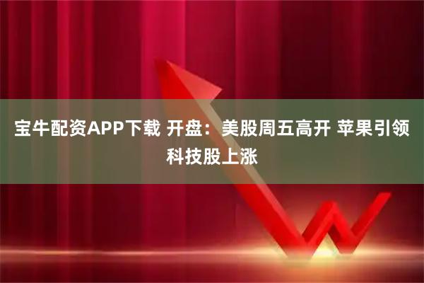 宝牛配资APP下载 开盘：美股周五高开 苹果引领科技股上涨